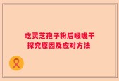 吃灵芝孢子粉后喉咙干 探究原因及应对方法