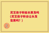 灵芝孢子粉能长黑发吗(灵芝孢子粉会让头发变黑吗？)