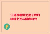江阴祝塘灵芝孢子粉的独特之处与健康功效