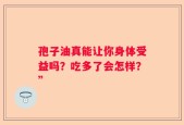 孢子油真能让你身体受益吗？吃多了会怎样？”