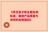 《灵芝孢子粉含量检测标准：确保产品质量与功效的关键指标》