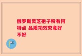 俄罗斯灵芝孢子粉有何特点 品质功效究竟好不好