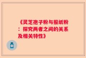 《灵芝孢子粉与报纸粉：探究两者之间的关系及相关特性》