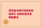灵芝孢子粉打开后可存放多久 存放时需注意哪些要点