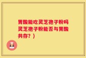 胃酸能吃灵芝孢子粉吗灵芝孢子粉能否与胃酸共存？)