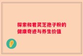探索和君灵芝孢子粉的健康奇迹与养生价值