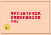 寻求灵芝孢子粉破壁机高效破壁机提取灵芝孢子粉)
