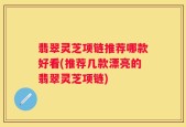 翡翠灵芝项链推荐哪款好看(推荐几款漂亮的翡翠灵芝项链)