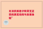 无法抗拒孢子粉灵芝正宗的真实功效与食用体验”