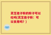 灵芝孢子粉的粉子可以吃吗(灵芝孢子粉：可以食用吗？)