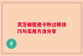 灵芝破壁孢子粉过筛技巧与实用方法分享