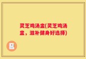 灵芝鸡汤盅(灵芝鸡汤盅，滋补健身好选择)