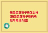 阪圣灵芝孢子粉怎么样(阪圣灵芝孢子粉的功效与用法介绍)