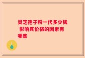 灵芝孢子粉一代多少钱 影响其价格的因素有哪些