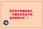 灵芝孢子粉颗粒很大_“大颗粒灵芝孢子粉，高效营养补充”)
