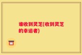 谁收到灵芝(收到灵芝的幸运者)