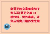 卖灵芝的文案美食句子怎么写(灵芝之美 口感独特，营养丰富，让你从舌尖开始养生之旅)
