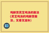 鸡脚煲灵芝鸡汤的做法(灵芝鸡汤的鸡脚煲做法，又香又滋补)