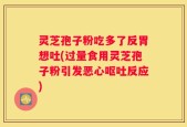 灵芝孢子粉吃多了反胃想吐(过量食用灵芝孢子粉引发恶心呕吐反应)