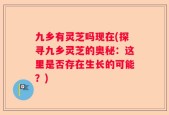 九乡有灵芝吗现在(探寻九乡灵芝的奥秘：这里是否存在生长的可能？)