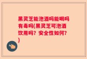 黑灵芝能泡酒吗能喝吗有毒吗(黑灵芝可泡酒饮用吗？安全性如何？)