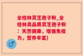 全桂林灵芝孢子粉_全桂林高品质灵芝孢子粉：天然健康，增强免疫力，营养丰富)