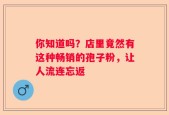 你知道吗？店里竟然有这种畅销的孢子粉，让人流连忘返