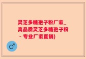 灵芝多糖孢子粉厂家_高品质灵芝多糖孢子粉 - 专业厂家直销)
