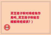 灵芝孢子粉对痔疮有作用吗_灵芝孢子粉能否缓解痔疮症状？)
