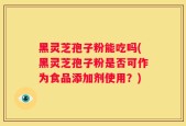 黑灵芝孢子粉能吃吗(黑灵芝孢子粉是否可作为食品添加剂使用？)