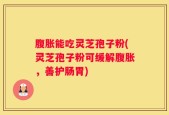 腹胀能吃灵芝孢子粉(灵芝孢子粉可缓解腹胀，善护肠胃)