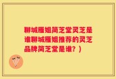 聊城雁姐简芝堂灵芝是谁聊城雁姐推荐的灵芝品牌简芝堂是谁？)