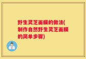 野生灵芝面膜的做法(制作自然野生灵芝面膜的简单步骤)