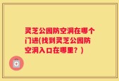 灵芝公园防空洞在哪个门进(找到灵芝公园防空洞入口在哪里？)