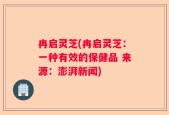 冉启灵芝(冉启灵芝：一种有效的保健品 来源：澎湃新闻)