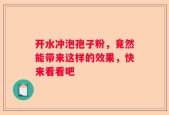 开水冲泡孢子粉，竟然能带来这样的效果，快来看看吧