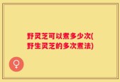 野灵芝可以煮多少次(野生灵芝的多次煮法)