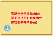 灵芝孢子粉治性功能(灵芝孢子粉：恢复男性性功能的神奇补品)