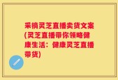 采摘灵芝直播卖货文案(灵芝直播带你领略健康生活：健康灵芝直播带货)