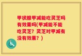 甲状腺甲减能吃灵芝吗有效果吗(甲减能不能吃灵芝？灵芝对甲减有没有效果？)