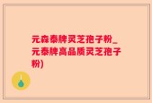 元森泰牌灵芝孢子粉_元泰牌高品质灵芝孢子粉)