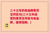 二十三年的老品牌黑灵芝何首乌(二十三年经营的黑灵芝何首乌老品牌，值得信赖。)