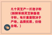 几个灵芝产一斤孢子粉(新鲜采摘灵芝制备孢子粉，每斤重量取决于产地，品质优质，价格合理。)