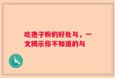 吃孢子粉的好处与，一文揭示你不知道的与