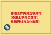 香港太岁肉灵芝收藏馆(香港太岁肉灵芝馆：珍稀药材与文化收藏)