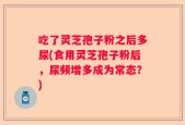吃了灵芝孢子粉之后多尿(食用灵芝孢子粉后，尿频增多成为常态？)