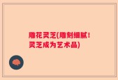 雕花灵芝(雕刻细腻！灵芝成为艺术品)
