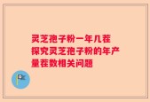 灵芝孢子粉一年几茬 探究灵芝孢子粉的年产量茬数相关问题