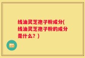 线油灵芝孢子粉成分(线油灵芝孢子粉的成分是什么？)