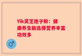 Yik灵芝孢子粉：健康养生新选择营养丰富功效多